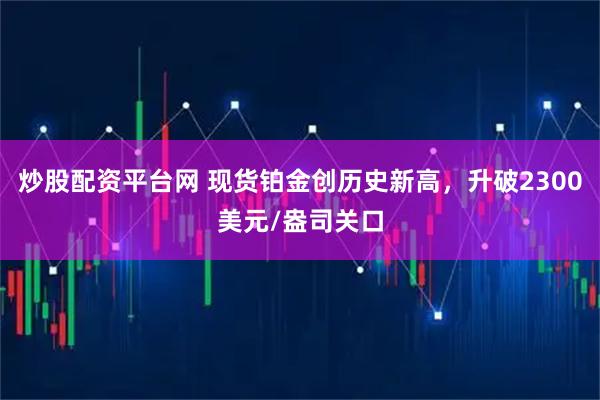 炒股配资平台网 现货铂金创历史新高，升破2300美元/盎司关口