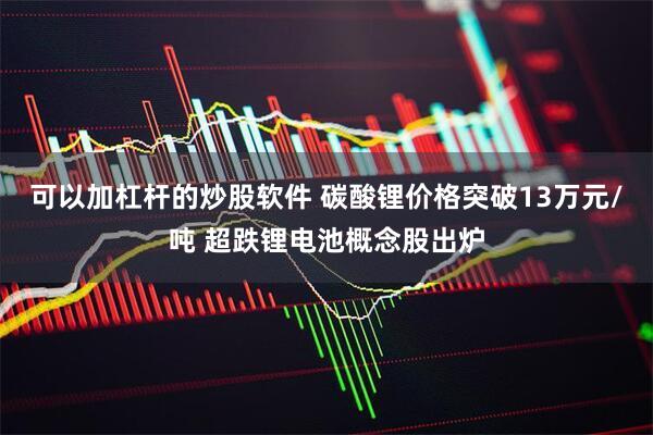 可以加杠杆的炒股软件 碳酸锂价格突破13万元/吨 超跌锂电池概念股出炉