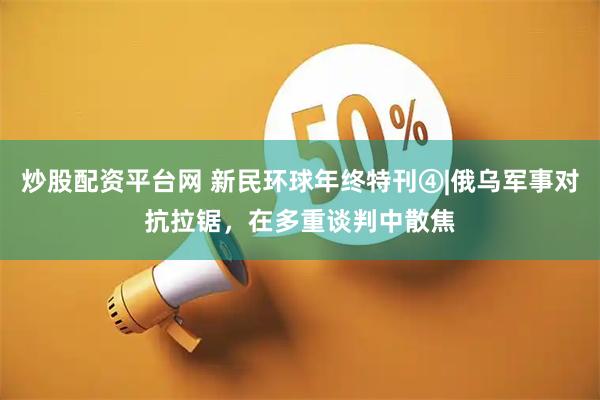 炒股配资平台网 新民环球年终特刊④|俄乌军事对抗拉锯，在多重谈判中散焦