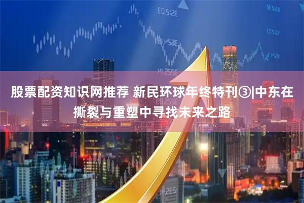 股票配资知识网推荐 新民环球年终特刊③|中东在撕裂与重塑中寻找未来之路