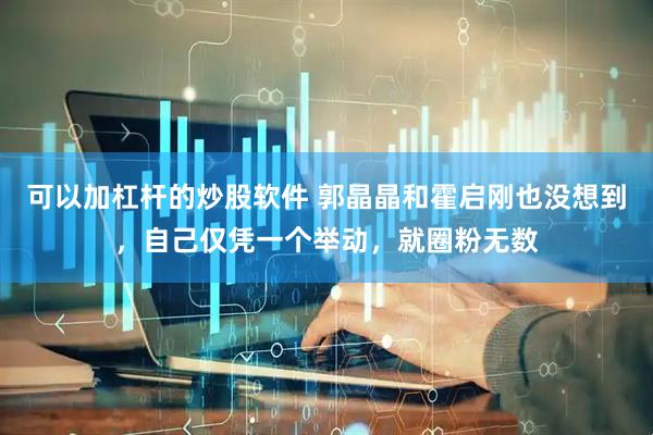 可以加杠杆的炒股软件 郭晶晶和霍启刚也没想到，自己仅凭一个举动，就圈粉无数