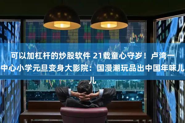 可以加杠杆的炒股软件 21载童心守岁！卢湾一中心小学元旦变身大影院：国漫潮玩品出中国年味儿