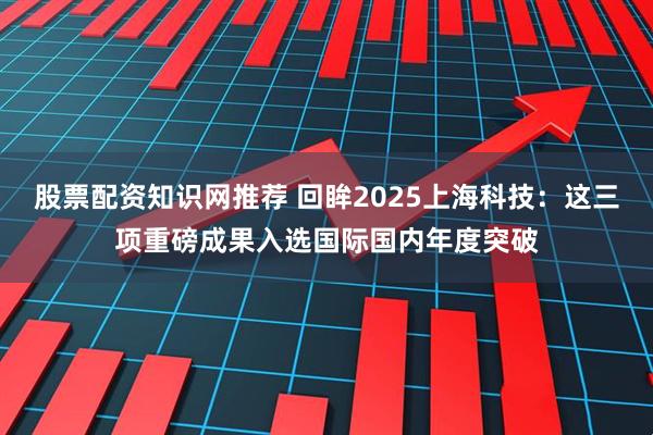 股票配资知识网推荐 回眸2025上海科技：这三项重磅成果入选国际国内年度突破