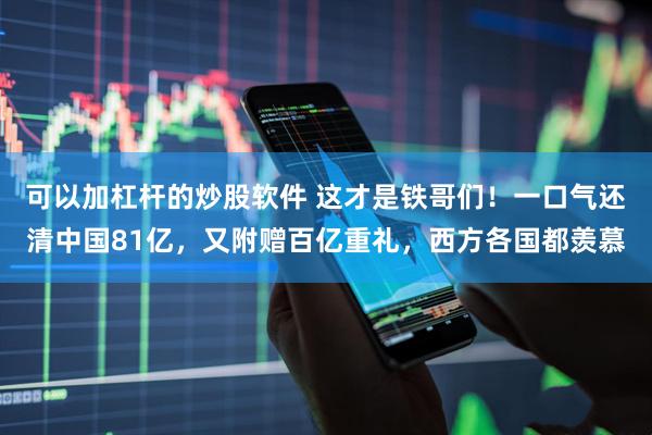 可以加杠杆的炒股软件 这才是铁哥们！一口气还清中国81亿，又附赠百亿重礼，西方各国都羡慕