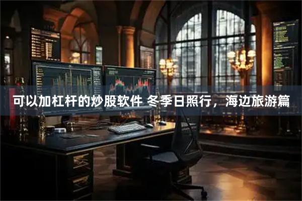 可以加杠杆的炒股软件 冬季日照行，海边旅游篇