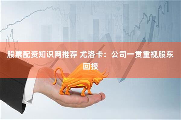 股票配资知识网推荐 尤洛卡：公司一贯重视股东回报