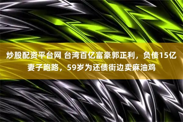 炒股配资平台网 台湾百亿富豪郭正利，负债15亿妻子跑路，59岁为还债街边卖麻油鸡