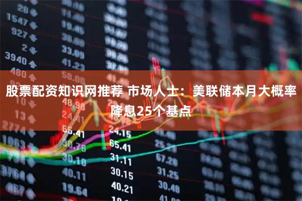 股票配资知识网推荐 市场人士：美联储本月大概率降息25个基点