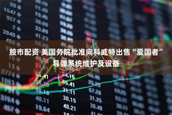 股市配资 美国务院批准向科威特出售“爱国者”导弹系统维护及设备