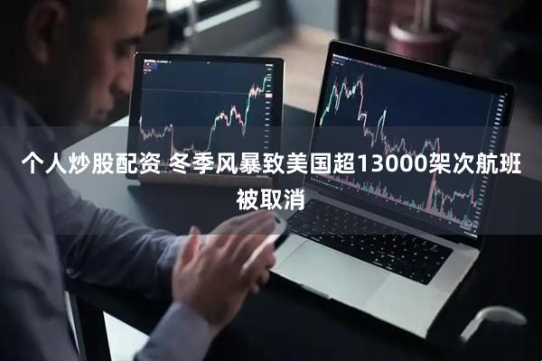 个人炒股配资 冬季风暴致美国超13000架次航班被取消