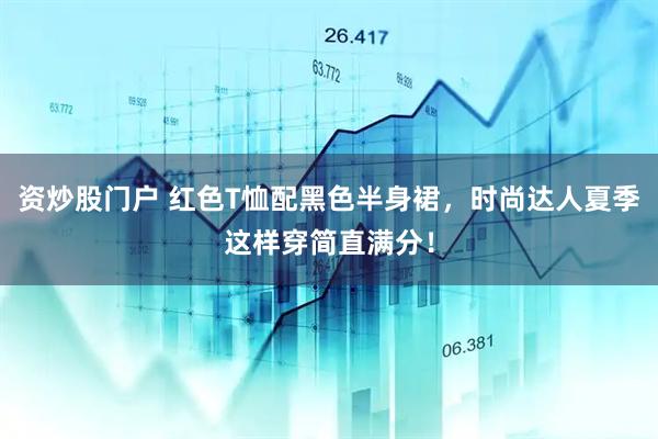 资炒股门户 红色T恤配黑色半身裙，时尚达人夏季这样穿简直满分！