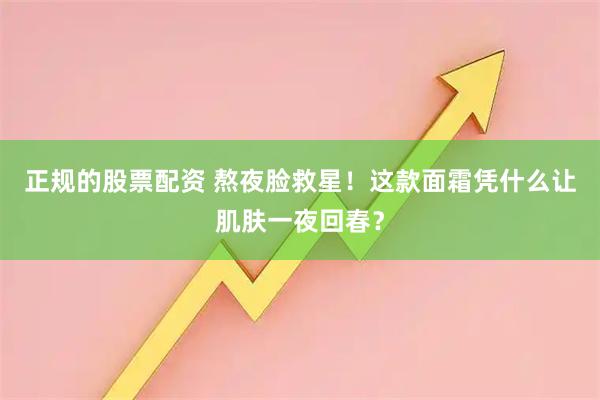 正规的股票配资 熬夜脸救星！这款面霜凭什么让肌肤一夜回春？