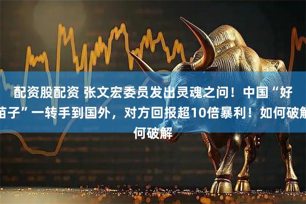 配资股配资 张文宏委员发出灵魂之问！中国“好苗子”一转手到国外，对方回报超10倍暴利！如何破解