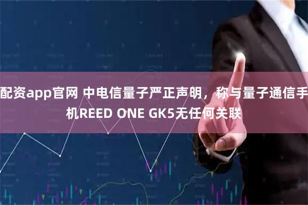 配资app官网 中电信量子严正声明，称与量子通信手机REED ONE GK5无任何关联