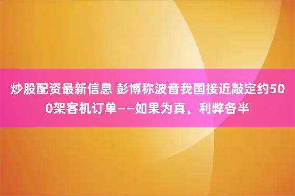 炒股配资最新信息 彭博称波音我国接近敲定约500架客机订单——如果为真，利弊各半