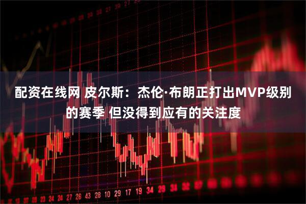 配资在线网 皮尔斯：杰伦·布朗正打出MVP级别的赛季 但没得到应有的关注度