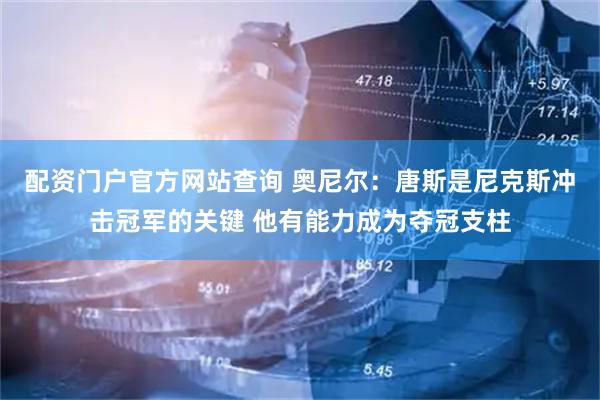 配资门户官方网站查询 奥尼尔：唐斯是尼克斯冲击冠军的关键 他有能力成为夺冠支柱