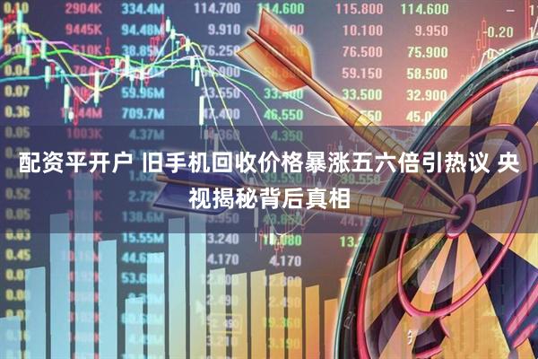 配资平开户 旧手机回收价格暴涨五六倍引热议 央视揭秘背后真相