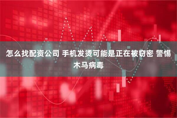 怎么找配资公司 手机发烫可能是正在被窃密 警惕木马病毒