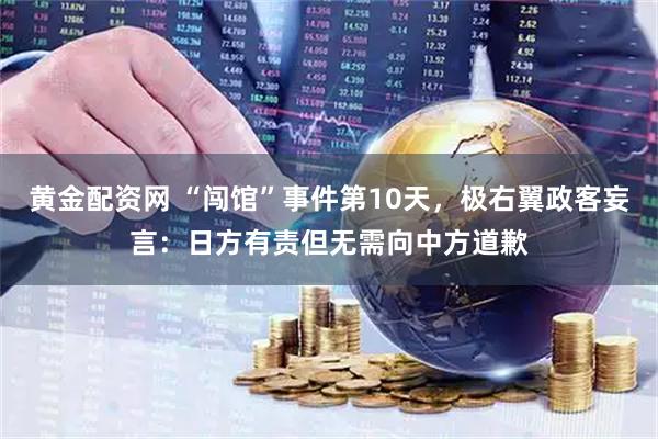 黄金配资网 “闯馆”事件第10天，极右翼政客妄言：日方有责但无需向中方道歉