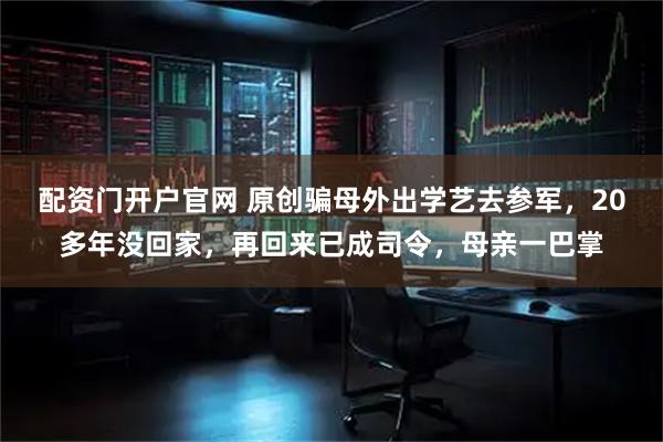 配资门开户官网 原创骗母外出学艺去参军，20多年没回家，再回来已成司令，母亲一巴掌