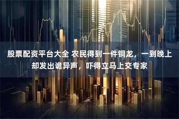 股票配资平台大全 农民得到一件铜龙，一到晚上却发出诡异声，吓得立马上交专家