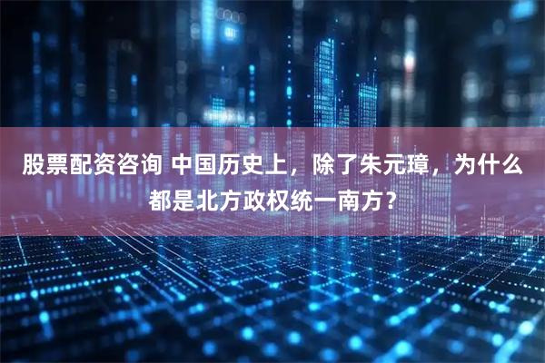 股票配资咨询 中国历史上，除了朱元璋，为什么都是北方政权统一南方？