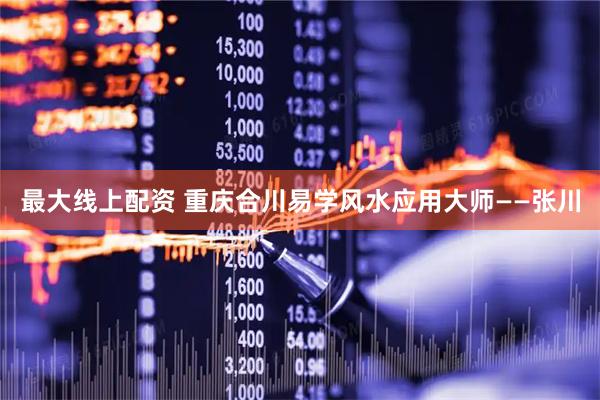 最大线上配资 重庆合川易学风水应用大师——张川