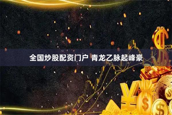 全国炒股配资门户 青龙乙脉起峰豪