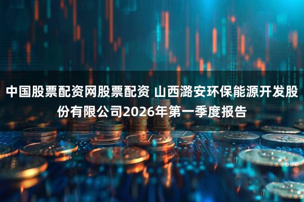 中国股票配资网股票配资 山西潞安环保能源开发股份有限公司2026年第一季度报告