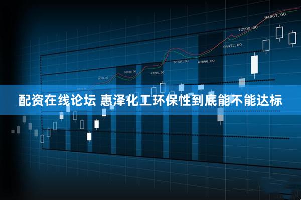 配资在线论坛 惠泽化工环保性到底能不能达标