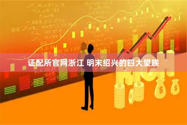 证配所官网浙江 明末绍兴的四大望族