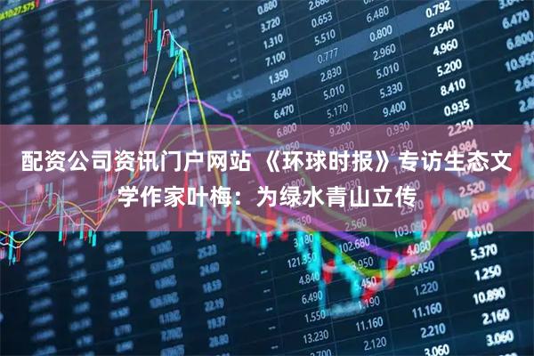 配资公司资讯门户网站 《环球时报》专访生态文学作家叶梅：为绿水青山立传
