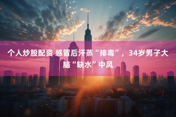 个人炒股配资 感冒后汗蒸“排毒”，34岁男子大脑“缺水”中风